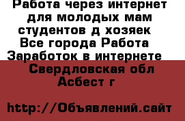 Работа через интернет для молодых мам,студентов,д/хозяек - Все города Работа » Заработок в интернете   . Свердловская обл.,Асбест г.